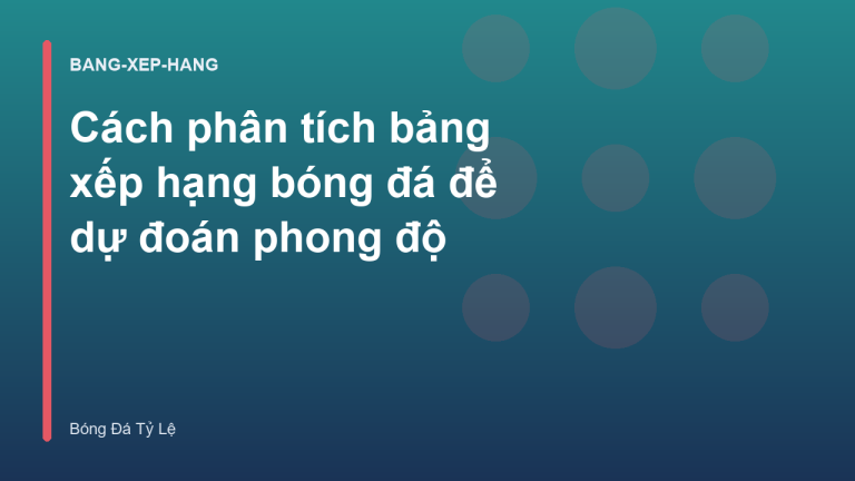 Cách phân tích bảng xếp hạng bóng đá để dự đoán phong độ