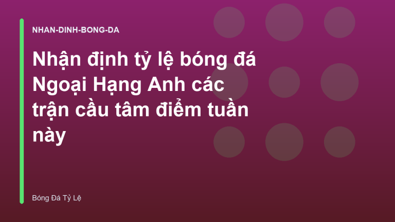 Nhận định tỷ lệ bóng đá Ngoại Hạng Anh các trận cầu tâm điểm tuần này